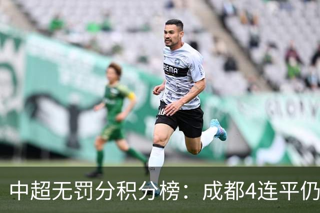 中超无罚分积分榜：成都4连平仍大幅领跑，浙江升至第5