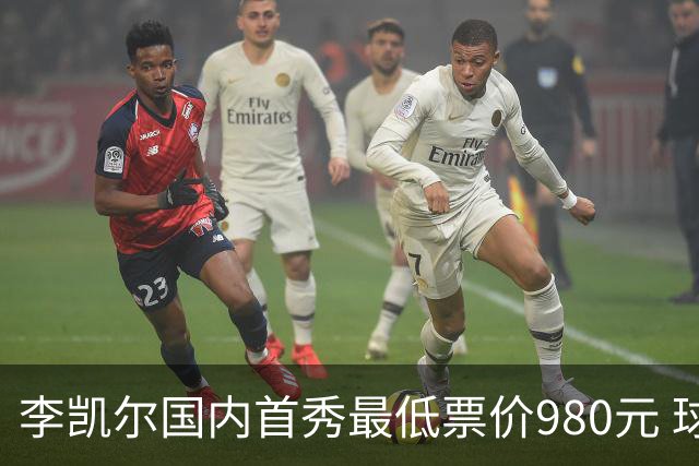 李凯尔国内首秀最低票价980元 球迷直呼太贵了