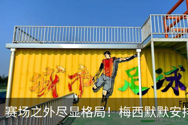 赛场之外尽显格局！梅西默默安排门票，邀请对手门将家人观战决赛