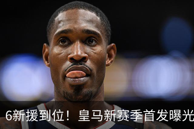 6新援到位！皇马新赛季首发曝光 詹俊：攻击力堪比拜仁巴黎 2软肋
