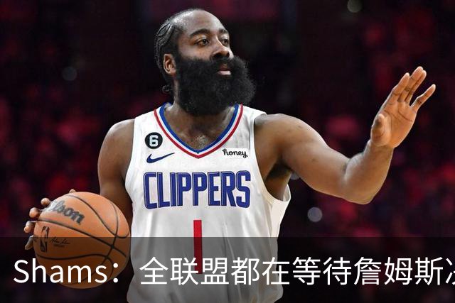 Shams：全联盟都在等待詹姆斯决定 哈登追梦德罗赞等都等着签合同